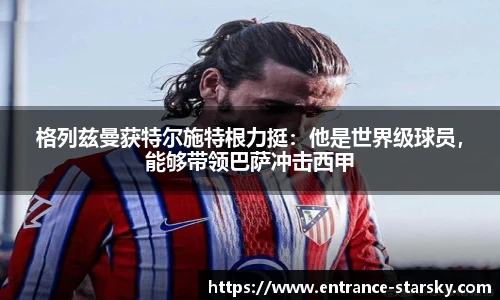 格列兹曼获特尔施特根力挺:他是世界级球员,能够带领巴萨冲击西甲