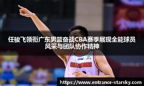任骏飞领衔广东男篮奋战CBA赛季展现全能球员风采与团队协作精神